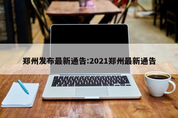 郑州发布最新通告:2021郑州最新通告