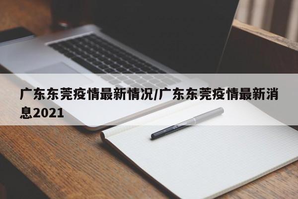 广东东莞疫情最新情况/广东东莞疫情最新消息2021