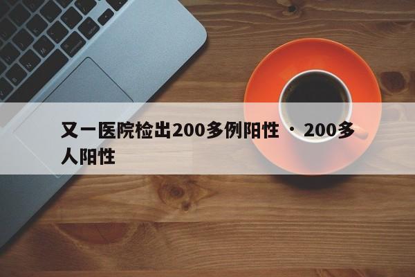 又一医院检出200多例阳性 · 200多人阳性