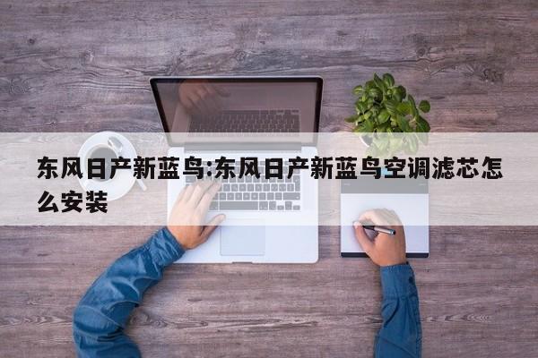 东风日产新蓝鸟:东风日产新蓝鸟空调滤芯怎么安装