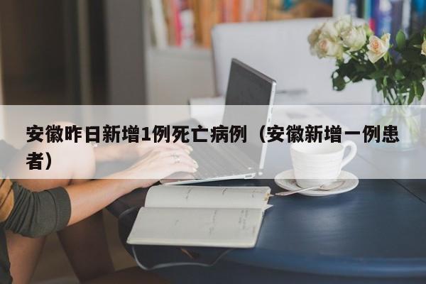 安徽昨日新增1例死亡病例（安徽新增一例患者）