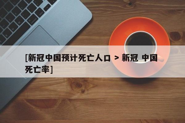 [新冠中国预计死亡人口 > 新冠 中国 死亡率]