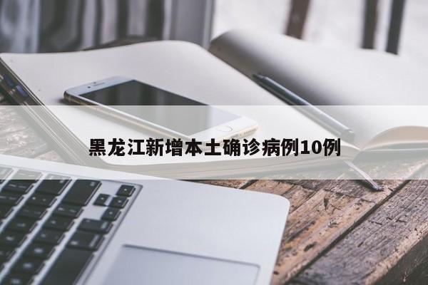 黑龙江新增本土确诊病例10例