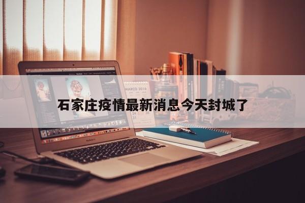 石家庄疫情最新消息今天封城了