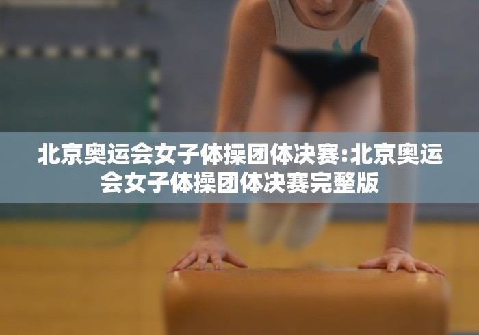 北京奥运会女子体操团体决赛:北京奥运会女子体操团体决赛完整版