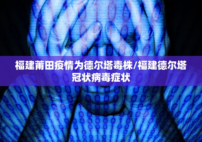 福建莆田疫情为德尔塔毒株/福建德尔塔冠状病毒症状