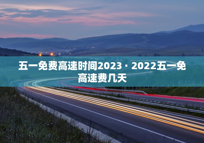 五一免费高速时间2023 · 2022五一免高速费几天