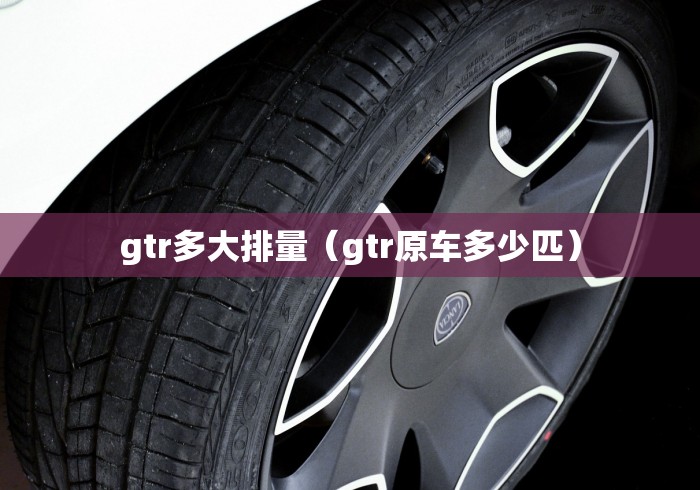 gtr多大排量（gtr原车多少匹）