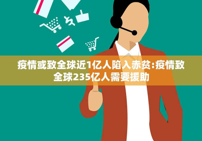 疫情或致全球近1亿人陷入赤贫:疫情致全球235亿人需要援助