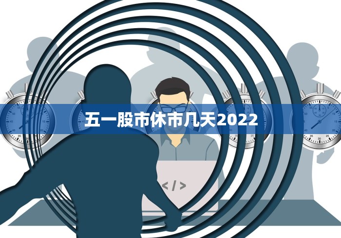 五一股市休市几天2022