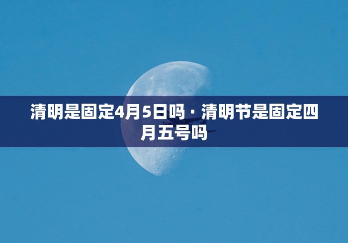 清明是固定4月5日吗 · 清明节是固定四月五号吗