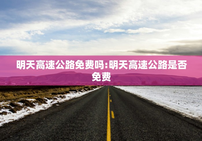 明天高速公路免费吗:明天高速公路是否免费
