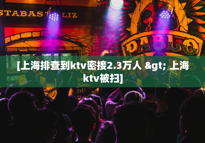 [上海排查到ktv密接2.3万人 > 上海ktv被扫]