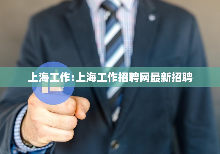 上海工作:上海工作招聘网最新招聘