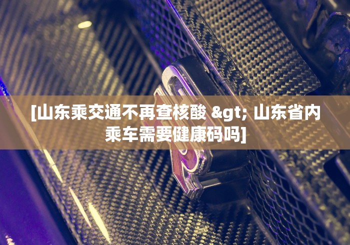 [山东乘交通不再查核酸 > 山东省内乘车需要健康码吗]