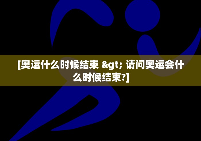 [奥运什么时候结束 > 请问奥运会什么时候结束?]