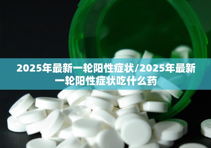 2025年最新一轮阳性症状/2025年最新一轮阳性症状吃什么药