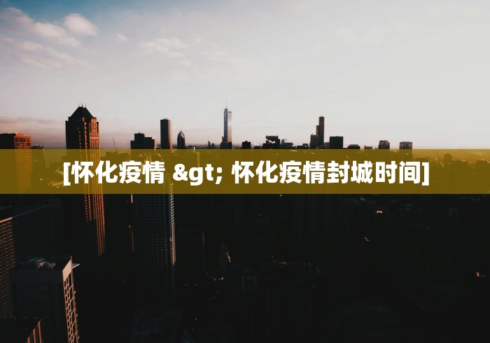 [怀化疫情 > 怀化疫情封城时间]
