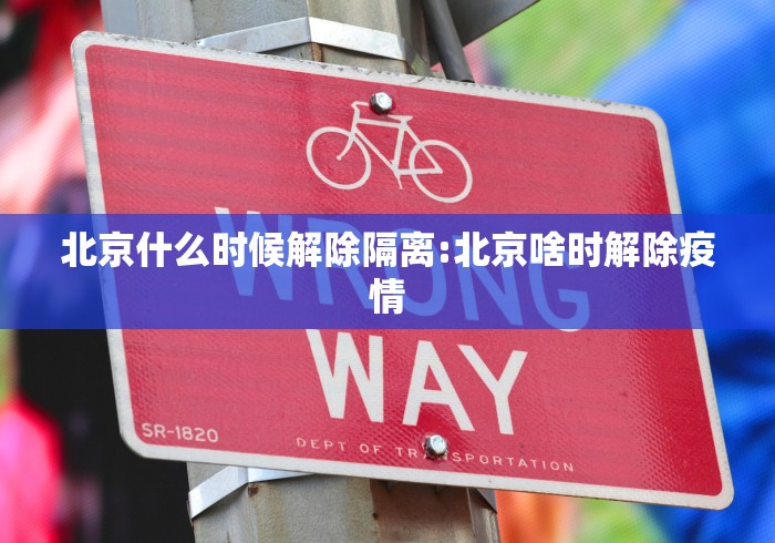 北京什么时候解除隔离:北京啥时解除疫情