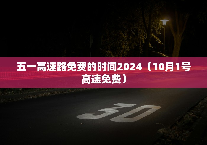 五一高速路免费的时间2024（10月1号高速免费）