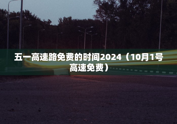 五一高速路免费的时间2024（10月1号高速免费）