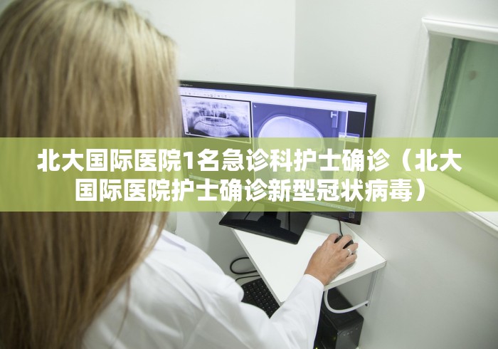 北大国际医院1名急诊科护士确诊（北大国际医院护士确诊新型冠状病毒）