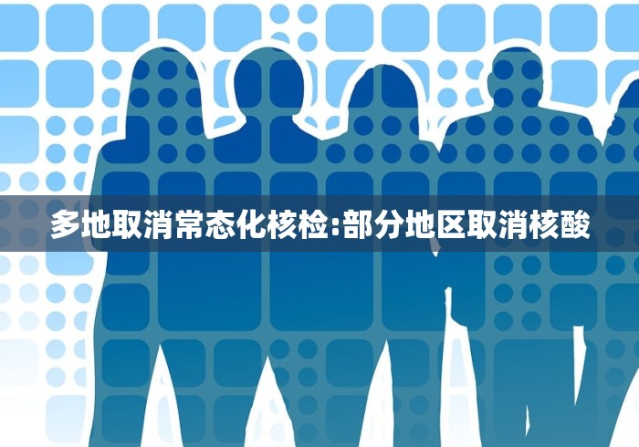 多地取消常态化核检:部分地区取消核酸