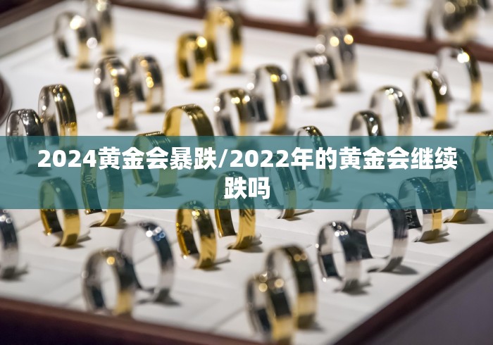 2024黄金会暴跌/2022年的黄金会继续跌吗