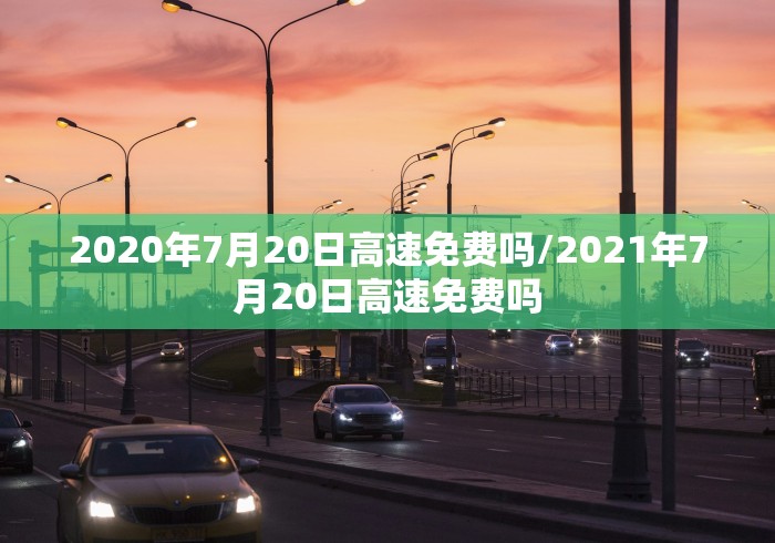 2020年7月20日高速免费吗/2021年7月20日高速免费吗