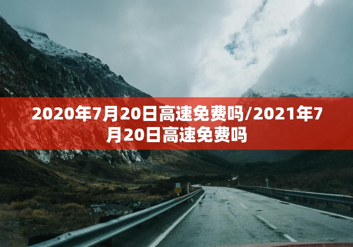 2020年7月20日高速免费吗/2021年7月20日高速免费吗