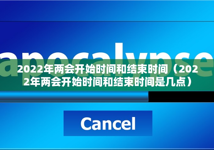 2022年两会开始时间和结束时间（2022年两会开始时间和结束时间是几点）