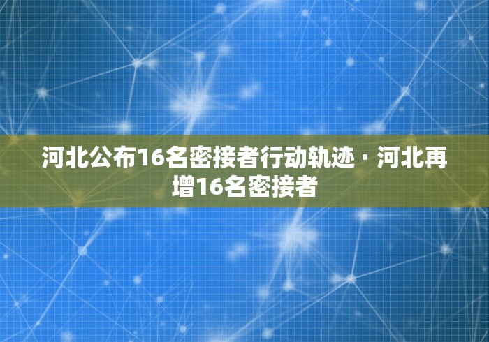 河北公布16名密接者行动轨迹 · 河北再增16名密接者
