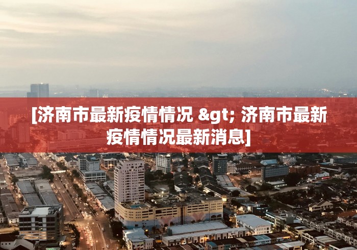 [济南市最新疫情情况 > 济南市最新疫情情况最新消息]
