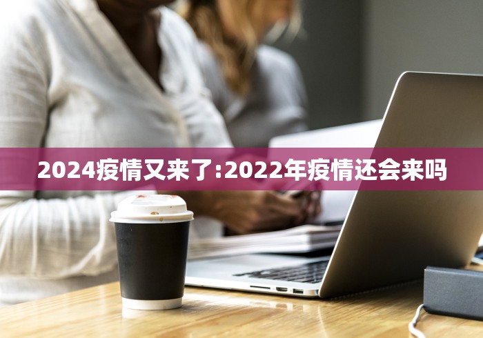 2024疫情又来了:2022年疫情还会来吗