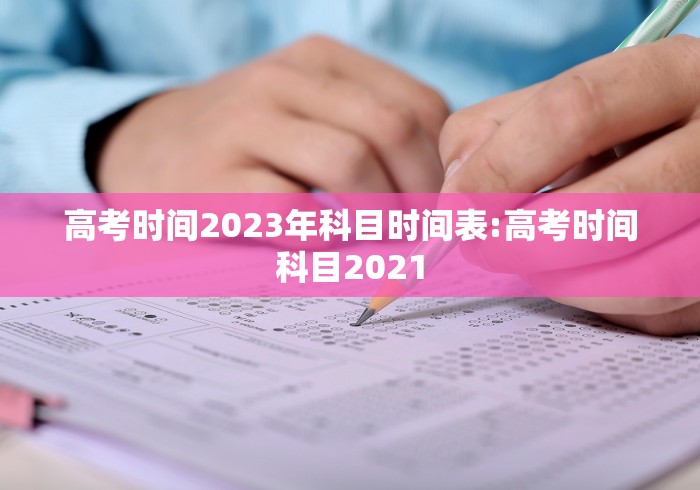 高考时间2023年科目时间表:高考时间科目2021