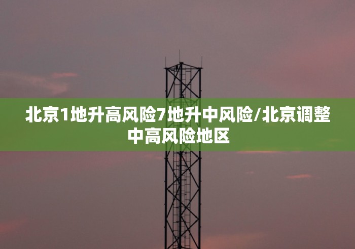 北京1地升高风险7地升中风险/北京调整中高风险地区 北京1地升高风险7地升中风险/北京调整中高风险地区